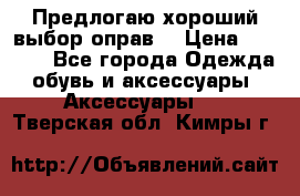 Предлогаю хороший выбор оправ  › Цена ­ 1 000 - Все города Одежда, обувь и аксессуары » Аксессуары   . Тверская обл.,Кимры г.